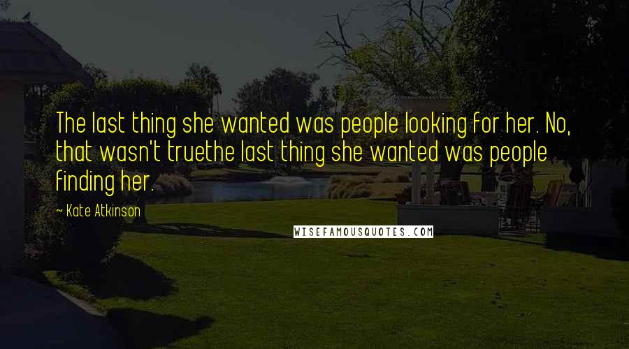Kate Atkinson Quotes: The last thing she wanted was people looking for her. No, that wasn't truethe last thing she wanted was people finding her.