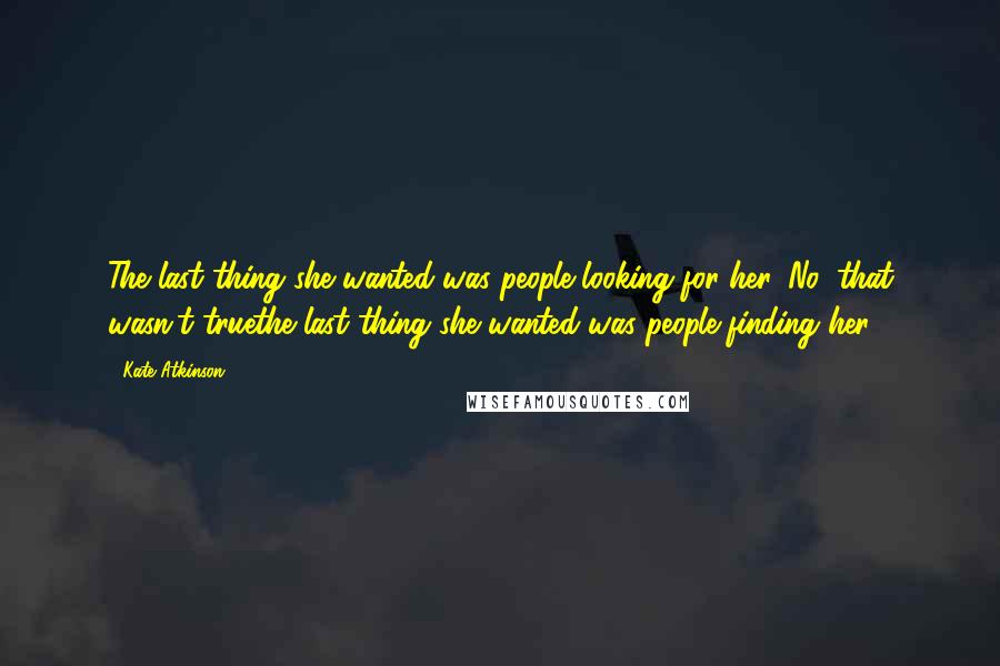Kate Atkinson Quotes: The last thing she wanted was people looking for her. No, that wasn't truethe last thing she wanted was people finding her.