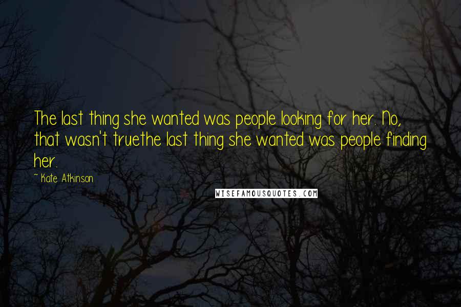 Kate Atkinson Quotes: The last thing she wanted was people looking for her. No, that wasn't truethe last thing she wanted was people finding her.