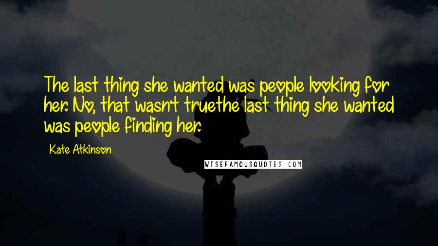 Kate Atkinson Quotes: The last thing she wanted was people looking for her. No, that wasn't truethe last thing she wanted was people finding her.