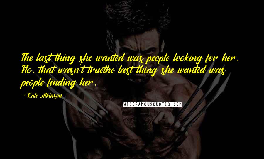 Kate Atkinson Quotes: The last thing she wanted was people looking for her. No, that wasn't truethe last thing she wanted was people finding her.