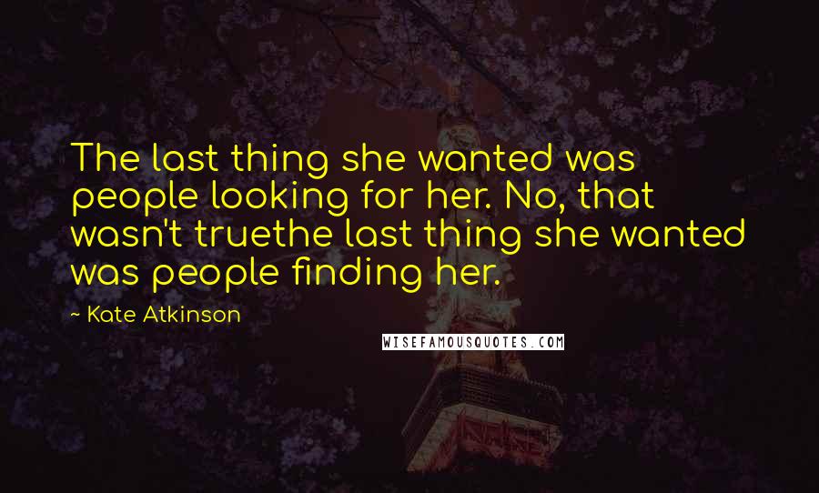 Kate Atkinson Quotes: The last thing she wanted was people looking for her. No, that wasn't truethe last thing she wanted was people finding her.