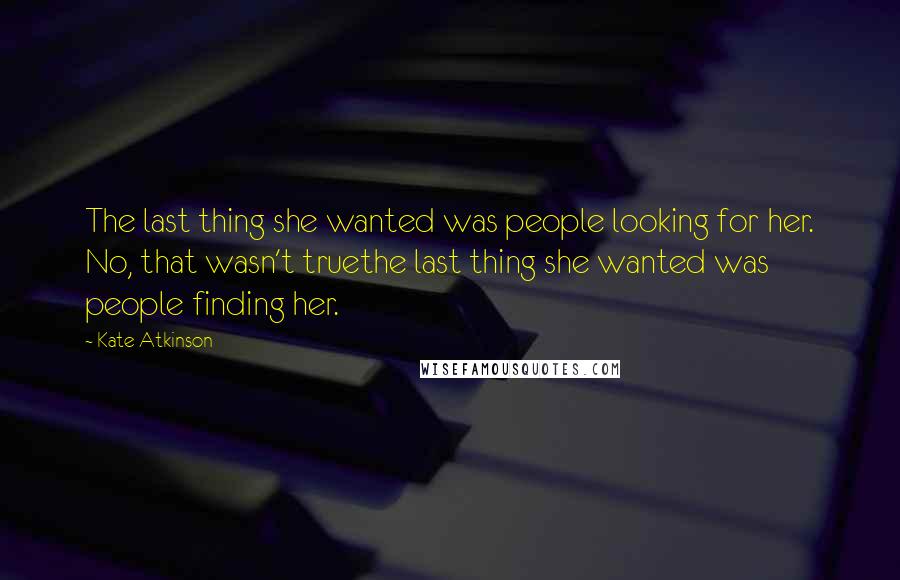 Kate Atkinson Quotes: The last thing she wanted was people looking for her. No, that wasn't truethe last thing she wanted was people finding her.