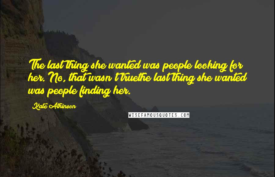 Kate Atkinson Quotes: The last thing she wanted was people looking for her. No, that wasn't truethe last thing she wanted was people finding her.