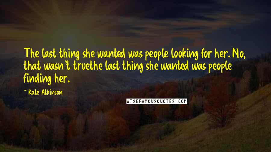 Kate Atkinson Quotes: The last thing she wanted was people looking for her. No, that wasn't truethe last thing she wanted was people finding her.