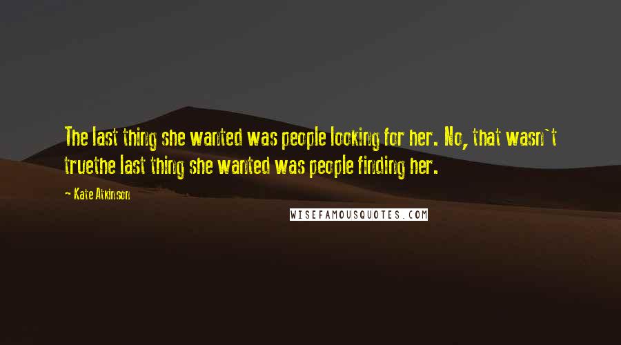 Kate Atkinson Quotes: The last thing she wanted was people looking for her. No, that wasn't truethe last thing she wanted was people finding her.
