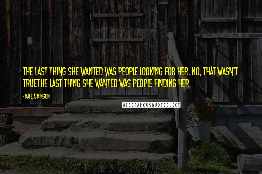 Kate Atkinson Quotes: The last thing she wanted was people looking for her. No, that wasn't truethe last thing she wanted was people finding her.