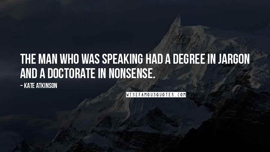 Kate Atkinson Quotes: The man who was speaking had a degree in jargon and a doctorate in nonsense.