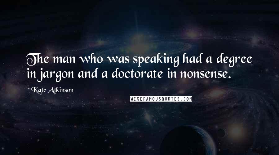 Kate Atkinson Quotes: The man who was speaking had a degree in jargon and a doctorate in nonsense.