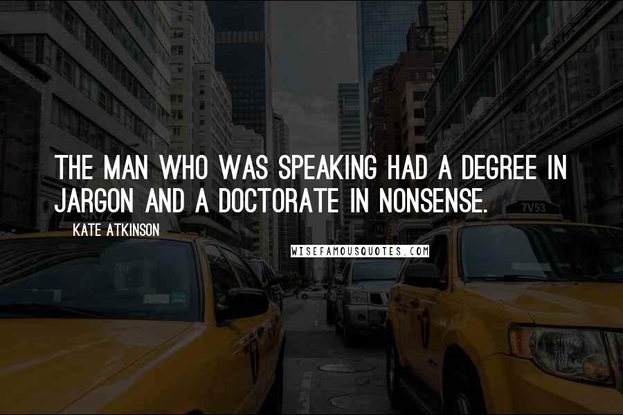 Kate Atkinson Quotes: The man who was speaking had a degree in jargon and a doctorate in nonsense.