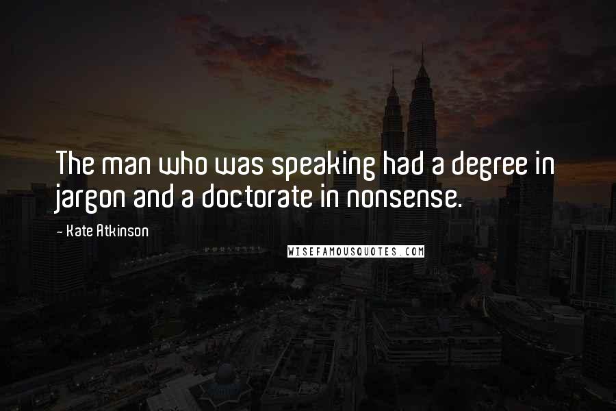 Kate Atkinson Quotes: The man who was speaking had a degree in jargon and a doctorate in nonsense.