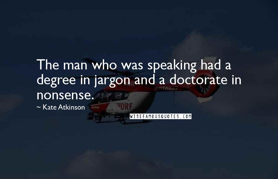 Kate Atkinson Quotes: The man who was speaking had a degree in jargon and a doctorate in nonsense.