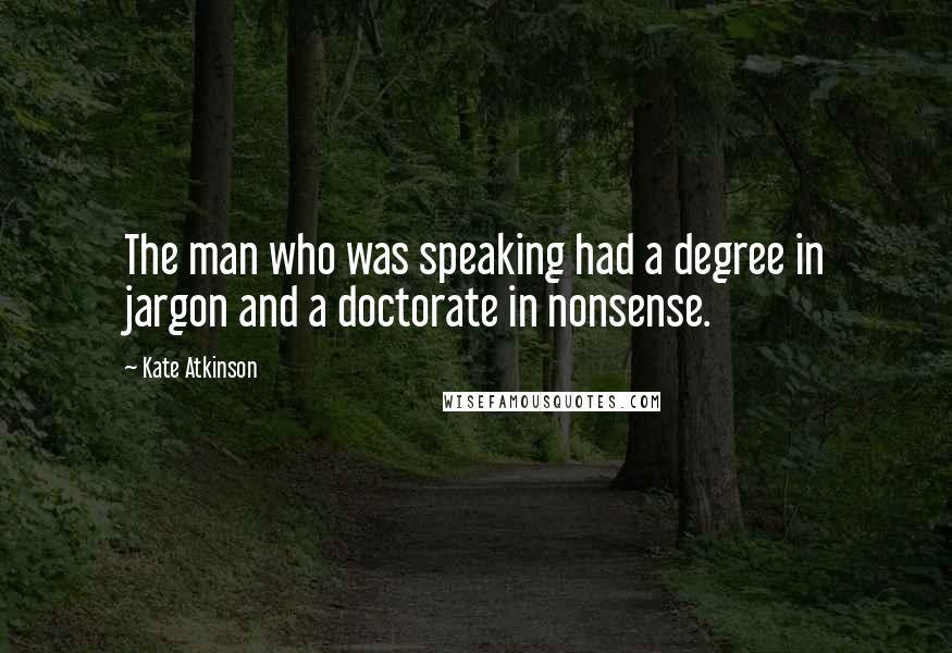 Kate Atkinson Quotes: The man who was speaking had a degree in jargon and a doctorate in nonsense.