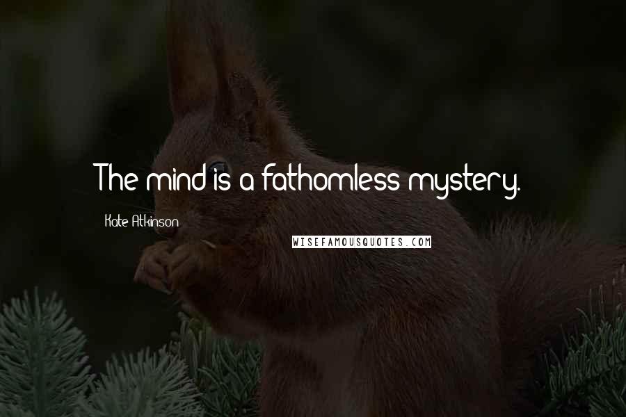 Kate Atkinson Quotes: The mind is a fathomless mystery.