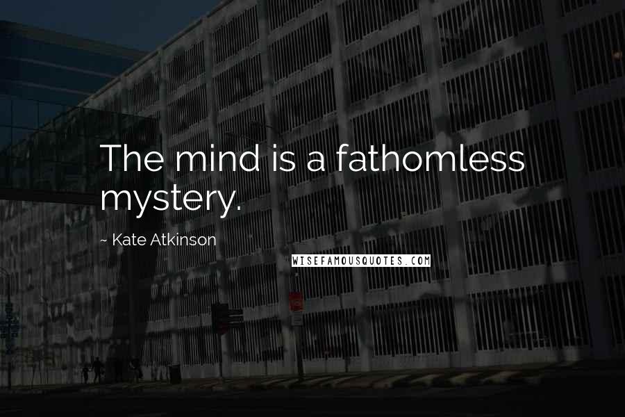 Kate Atkinson Quotes: The mind is a fathomless mystery.