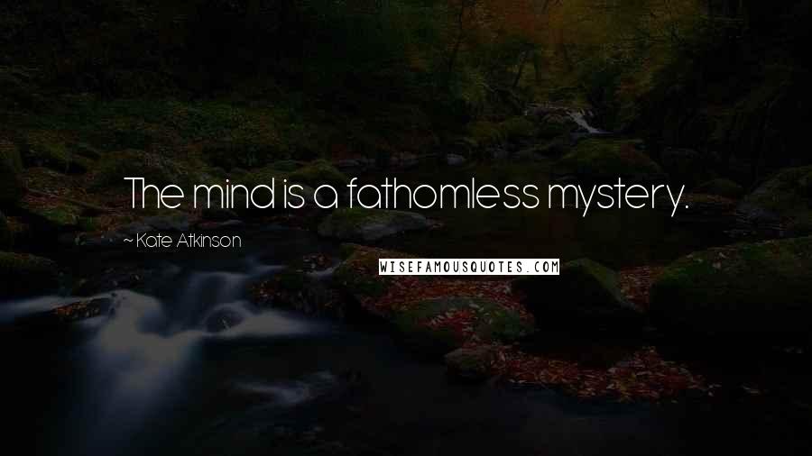 Kate Atkinson Quotes: The mind is a fathomless mystery.