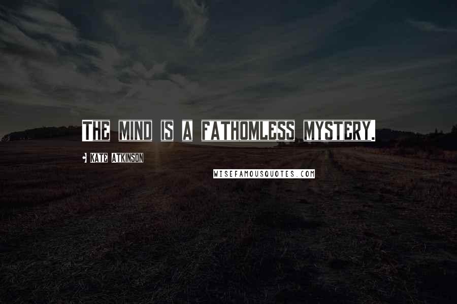 Kate Atkinson Quotes: The mind is a fathomless mystery.