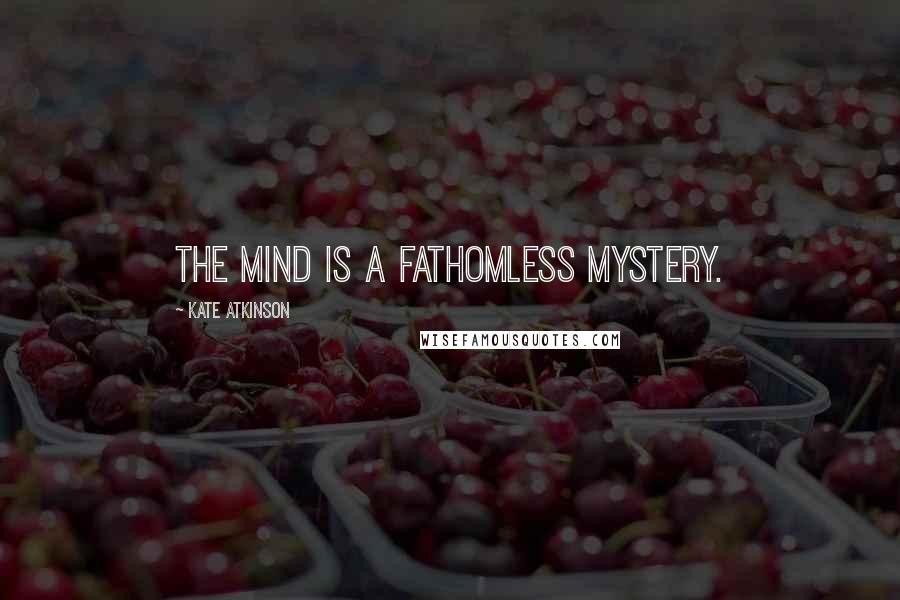 Kate Atkinson Quotes: The mind is a fathomless mystery.