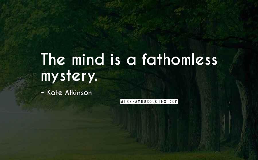 Kate Atkinson Quotes: The mind is a fathomless mystery.