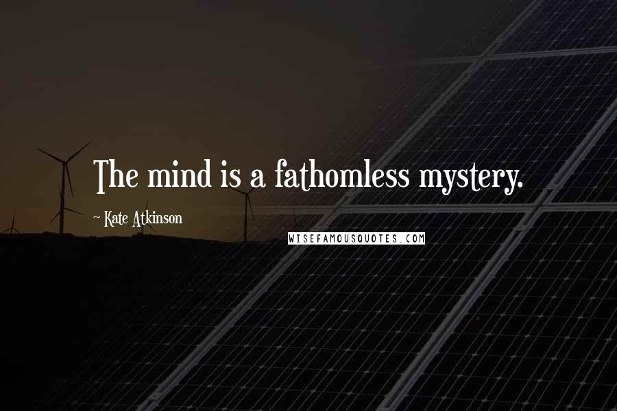 Kate Atkinson Quotes: The mind is a fathomless mystery.