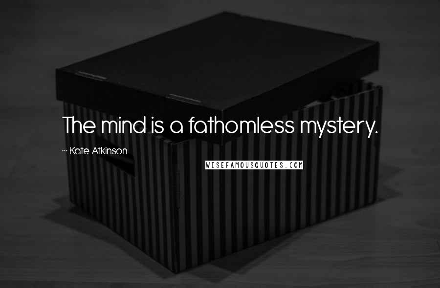 Kate Atkinson Quotes: The mind is a fathomless mystery.