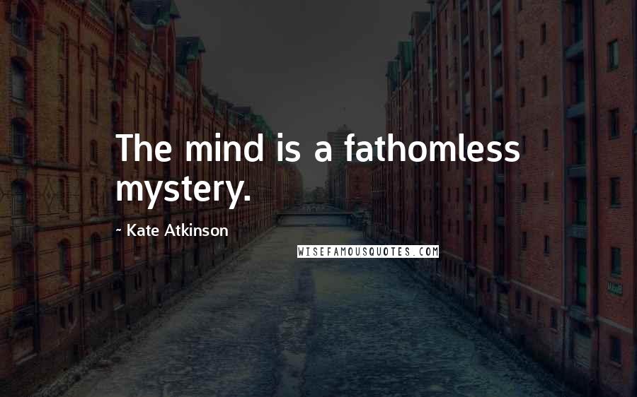 Kate Atkinson Quotes: The mind is a fathomless mystery.