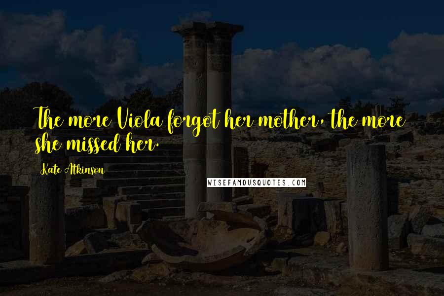 Kate Atkinson Quotes: The more Viola forgot her mother, the more she missed her.