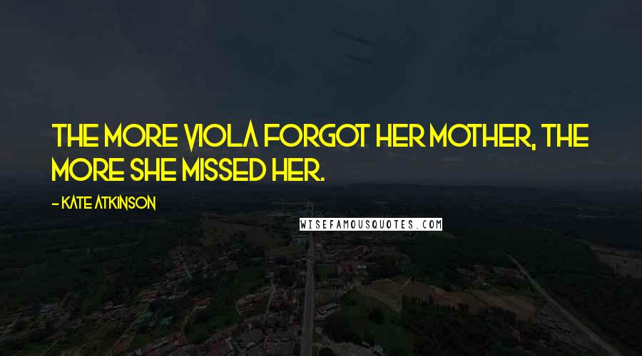 Kate Atkinson Quotes: The more Viola forgot her mother, the more she missed her.