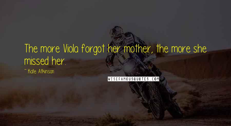 Kate Atkinson Quotes: The more Viola forgot her mother, the more she missed her.