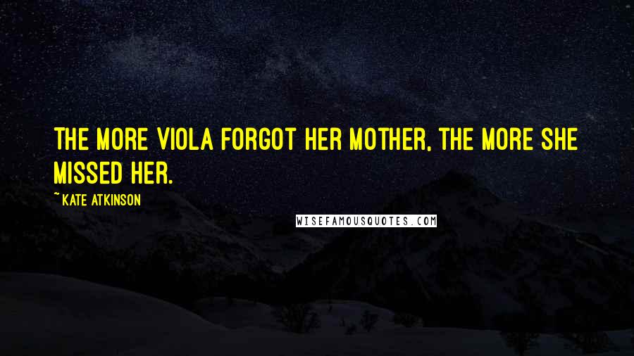 Kate Atkinson Quotes: The more Viola forgot her mother, the more she missed her.