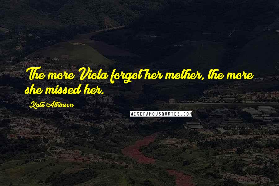 Kate Atkinson Quotes: The more Viola forgot her mother, the more she missed her.