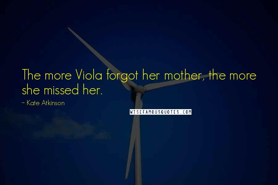 Kate Atkinson Quotes: The more Viola forgot her mother, the more she missed her.