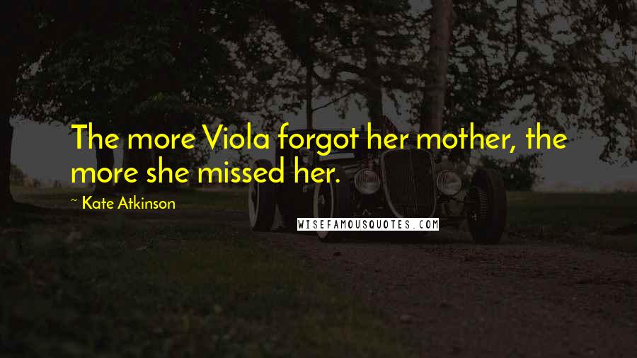 Kate Atkinson Quotes: The more Viola forgot her mother, the more she missed her.