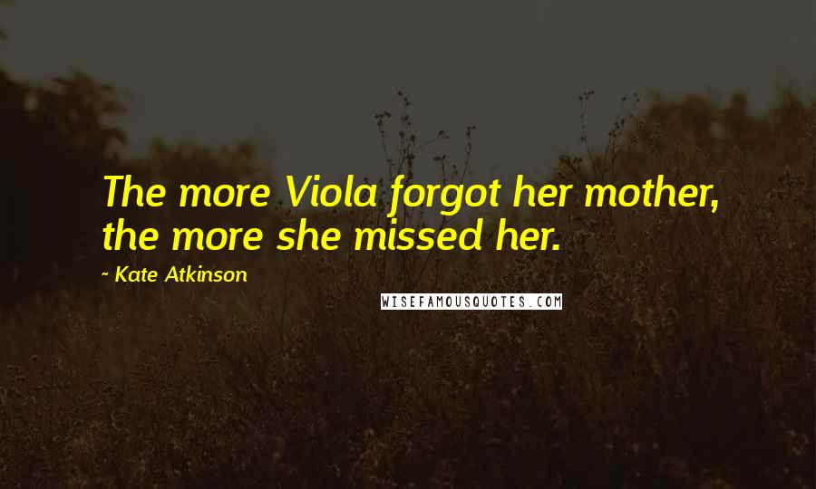 Kate Atkinson Quotes: The more Viola forgot her mother, the more she missed her.