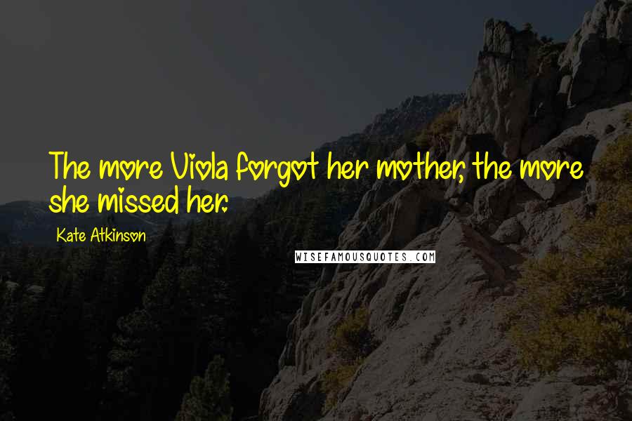 Kate Atkinson Quotes: The more Viola forgot her mother, the more she missed her.