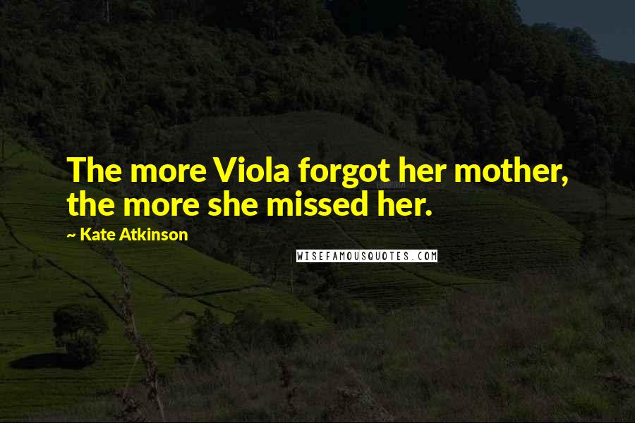 Kate Atkinson Quotes: The more Viola forgot her mother, the more she missed her.