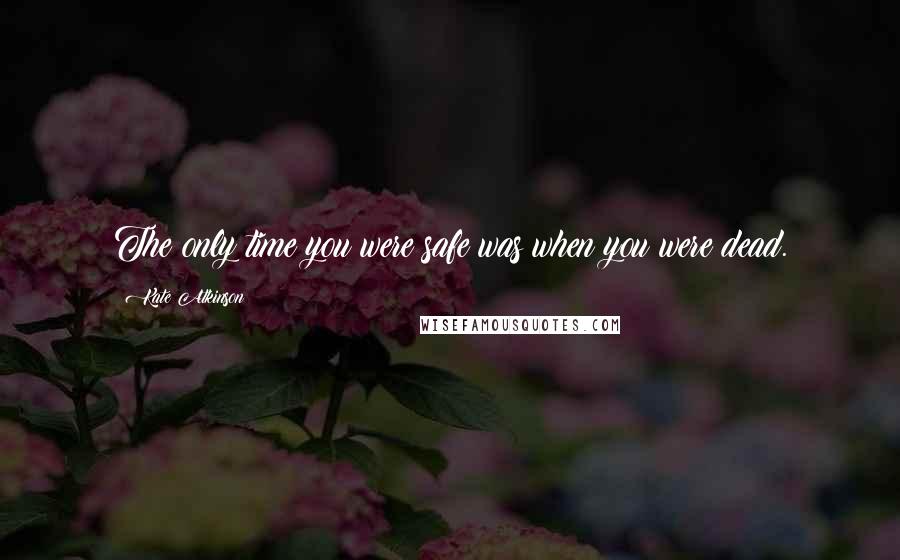 Kate Atkinson Quotes: The only time you were safe was when you were dead.