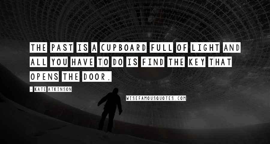 Kate Atkinson Quotes: The past is a cupboard full of light and all you have to do is find the key that opens the door.