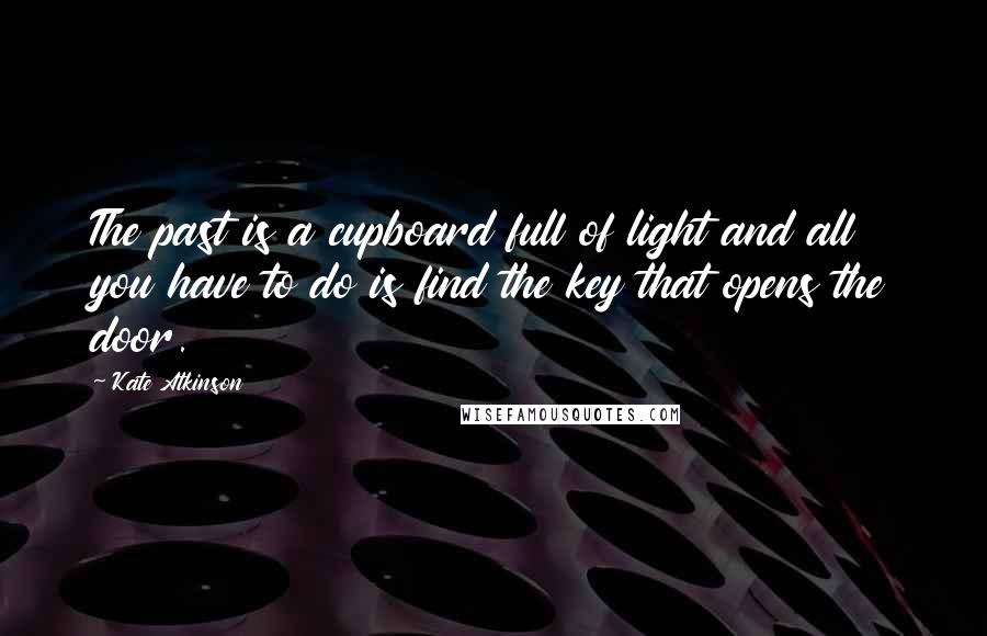 Kate Atkinson Quotes: The past is a cupboard full of light and all you have to do is find the key that opens the door.