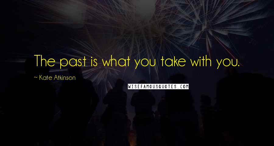 Kate Atkinson Quotes: The past is what you take with you.