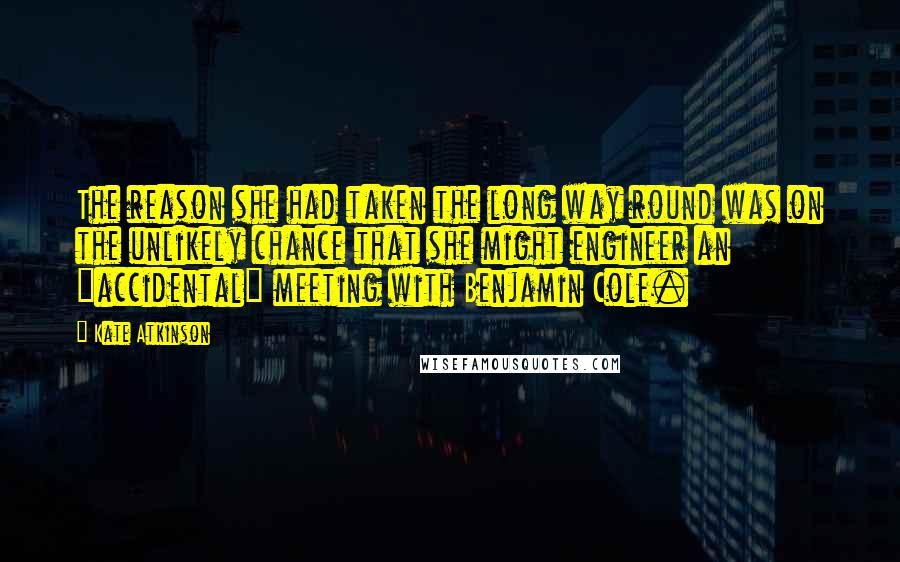 Kate Atkinson Quotes: The reason she had taken the long way round was on the unlikely chance that she might engineer an "accidental" meeting with Benjamin Cole.