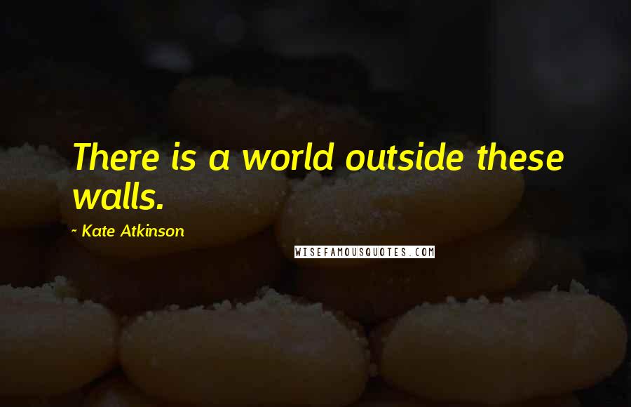 Kate Atkinson Quotes: There is a world outside these walls.