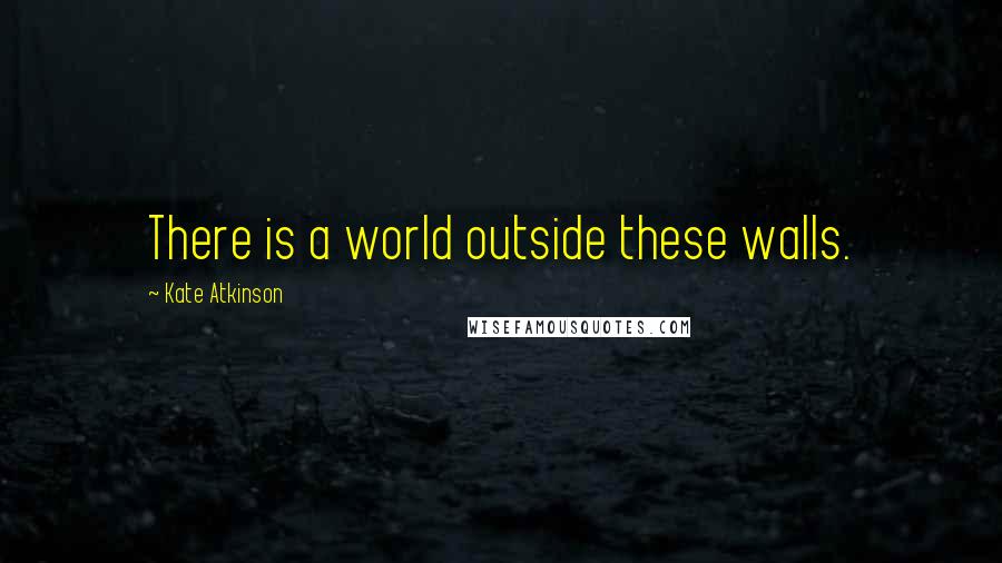 Kate Atkinson Quotes: There is a world outside these walls.