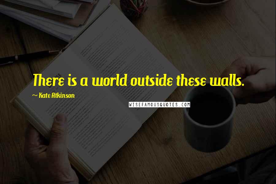 Kate Atkinson Quotes: There is a world outside these walls.