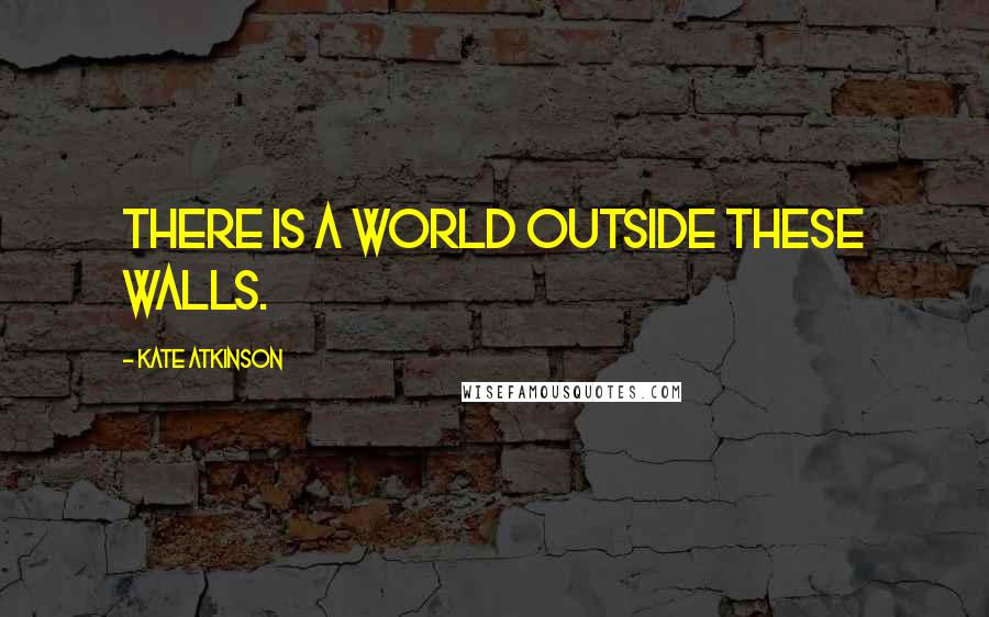Kate Atkinson Quotes: There is a world outside these walls.