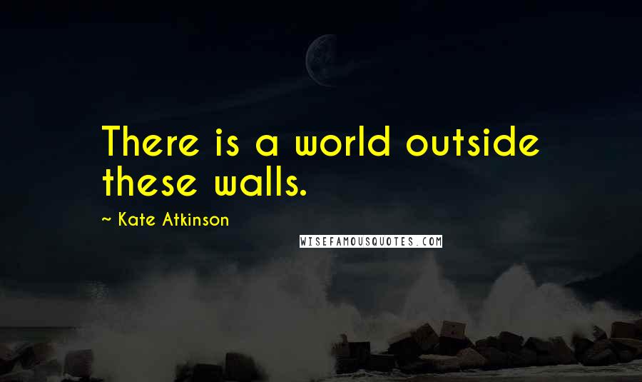 Kate Atkinson Quotes: There is a world outside these walls.