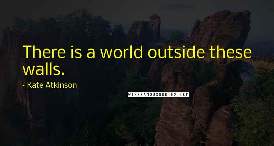 Kate Atkinson Quotes: There is a world outside these walls.