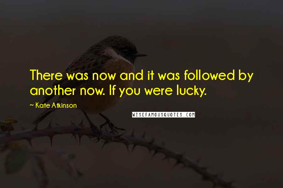 Kate Atkinson Quotes: There was now and it was followed by another now. If you were lucky.