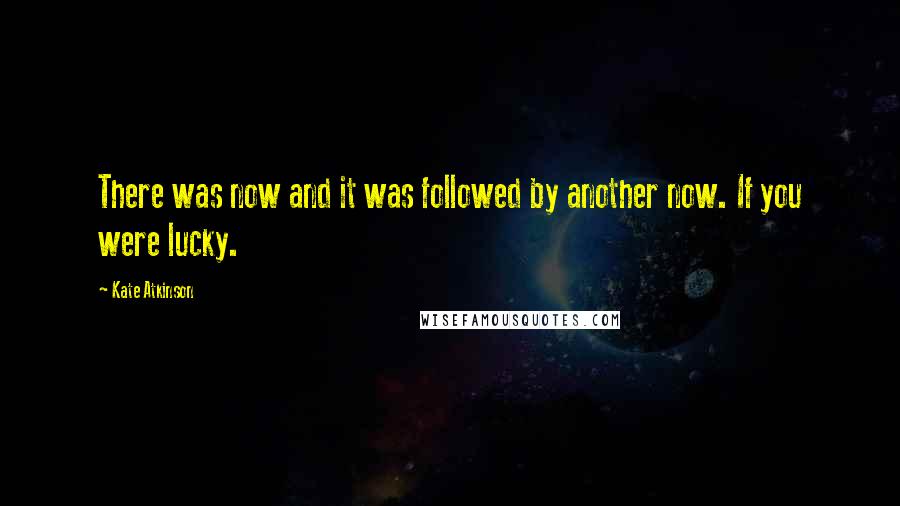 Kate Atkinson Quotes: There was now and it was followed by another now. If you were lucky.