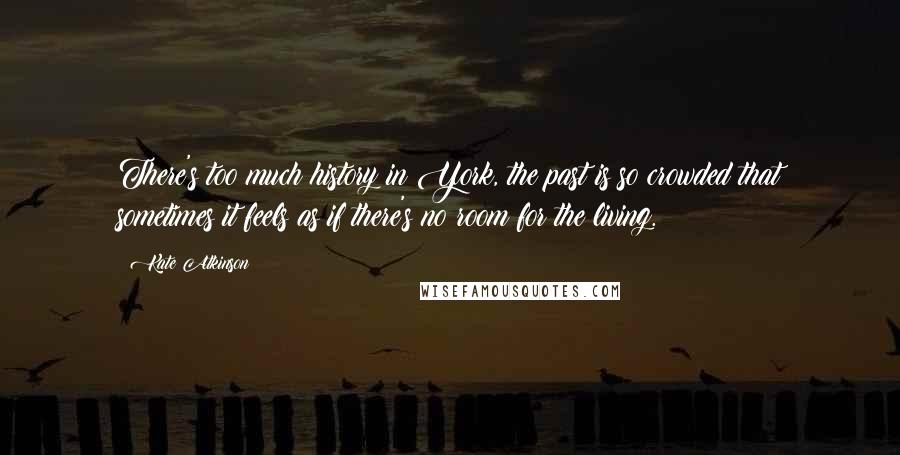 Kate Atkinson Quotes: There's too much history in York, the past is so crowded that sometimes it feels as if there's no room for the living.